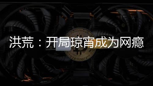 洪荒：開局瓊宵成為網(wǎng)癮少女