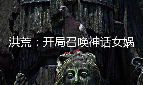 洪荒：開局召喚神話女媧