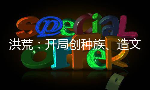 洪荒：開局創(chuàng)種族、造文字、立大教！