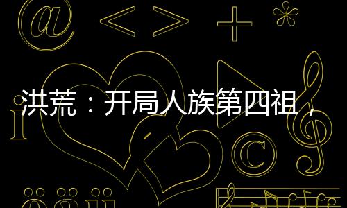 洪荒：開局人族第四祖，征召嬴政