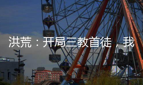 洪荒：開局三教首徒，我青蓮穩(wěn)了