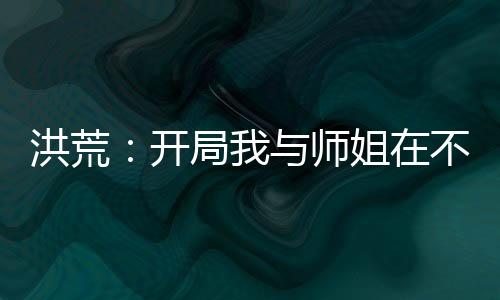 洪荒：開(kāi)局我與師姐在不周