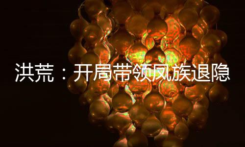 洪荒：開局帶領(lǐng)鳳族退隱！