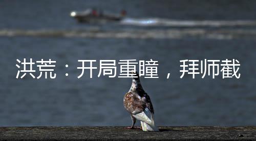洪荒：開局重瞳，拜師截教云霄！