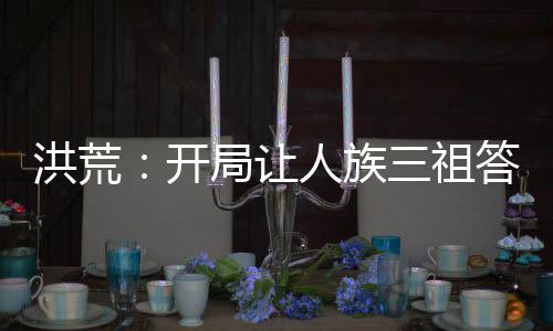 洪荒：開局讓人族三祖答題