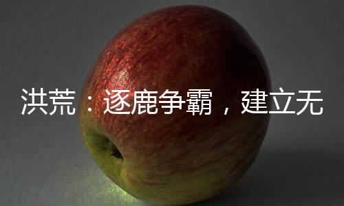 洪荒：逐鹿?fàn)幇裕o上運朝！