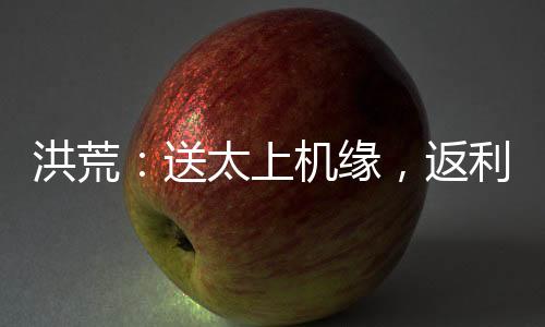 洪荒：送太上機(jī)緣，返利大道修為