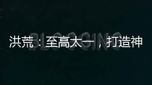 洪荒：至高太一，打造神話天庭！