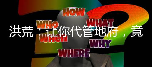 洪荒：讓你代管地府，竟創(chuàng)立地道