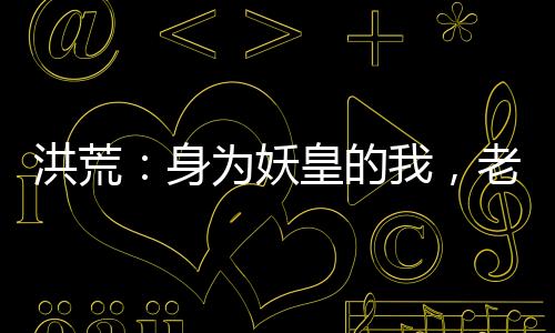 洪荒：身為妖皇的我，老婆是后土