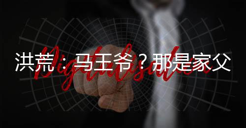 洪荒：馬王爺？那是家父華光圣人