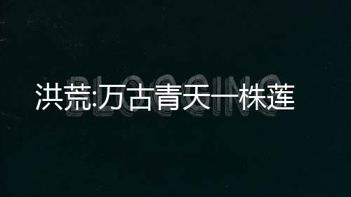洪荒:萬(wàn)古青天一株蓮