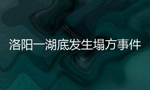 洛陽(yáng)一湖底發(fā)生塌方事件