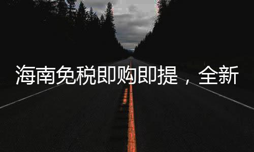 海南免稅即購即提，全新購物體驗引領(lǐng)消費新時代