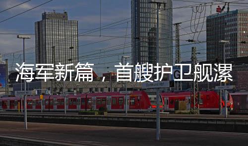 海軍新篇，首艘護衛(wèi)艦漯河艦正式入列海軍序列，開啟新篇章