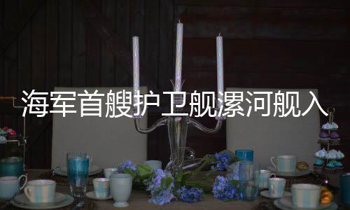 海軍首艘護(hù)衛(wèi)艦漯河艦入列，護(hù)衛(wèi)海軍力量再添新成員