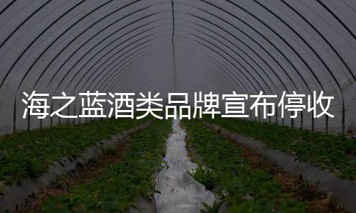 海之藍酒類品牌宣布停收省內(nèi)訂單，引發(fā)市場關注