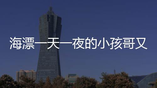 海漂一天一夜的小孩哥又出去玩了