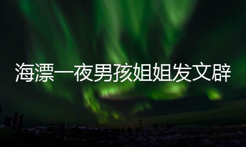 海漂一夜男孩姐姐發(fā)文辟謠，背后的故事與真相探尋