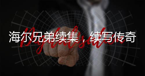 海爾兄弟續(xù)集，續(xù)寫傳奇，期待再度揚(yáng)帆起航