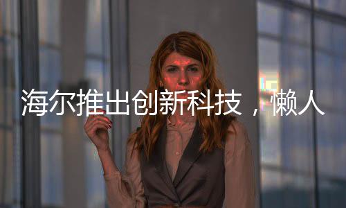 海爾推出創(chuàng)新科技，懶人洗衣機首次亮相