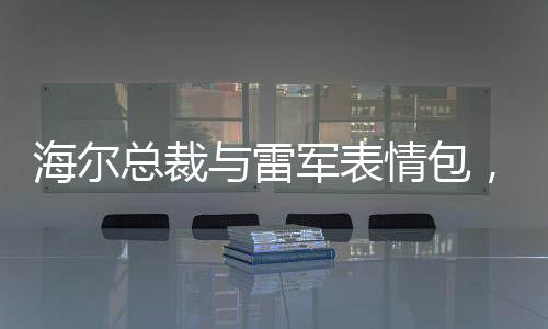 海爾總裁與雷軍表情包，一場意外的笑料，雙方互動(dòng)引發(fā)熱議