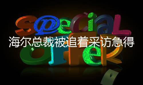 海爾總裁被追著采訪急得飆山東話