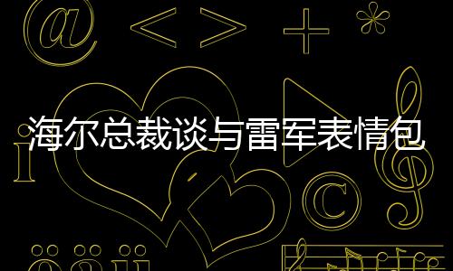 海爾總裁談與雷軍表情包，我也被逗笑