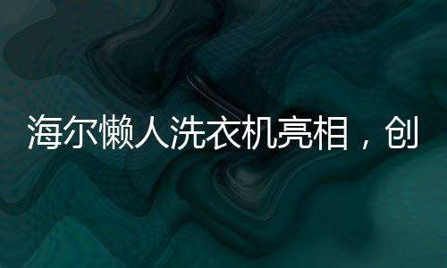 海爾懶人洗衣機(jī)亮相，創(chuàng)新科技重塑洗衣體驗(yàn)