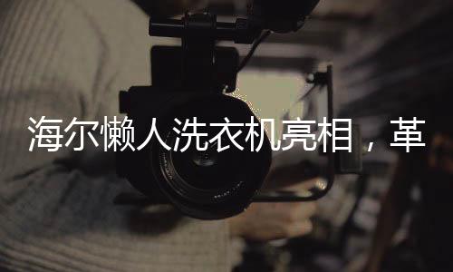 海爾懶人洗衣機亮相，革新洗衣體驗，開啟智能便捷新生活