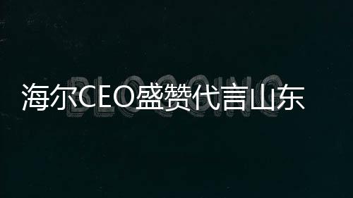 海爾CEO盛贊代言山東大蔥，共繪未來(lái)合作新篇章