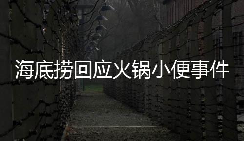 海底撈回應(yīng)火鍋小便事件，誠(chéng)摯道歉并承諾10倍賠償