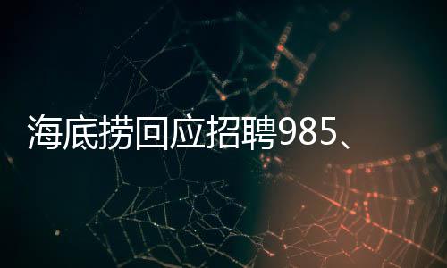 海底撈回應(yīng)招聘985、211學(xué)歷外送員，高學(xué)歷人才引領(lǐng)服務(wù)升級(jí)