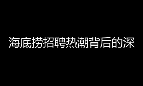 海底撈招聘熱潮背后的深層含義，學(xué)歷教育的拓展與社會(huì)需求的對(duì)接