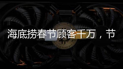 海底撈春節(jié)顧客千萬，節(jié)日盛宴中的服務狂歡