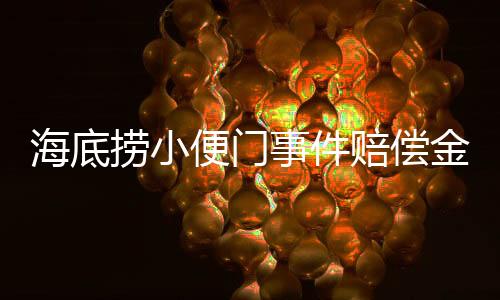 海底撈小便門事件賠償金如何分 付款當(dāng)事人稱很難解