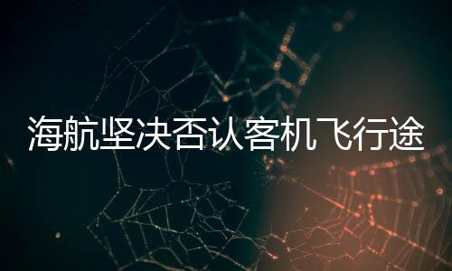 海航堅(jiān)決否認(rèn)客機(jī)飛行途中發(fā)動(dòng)機(jī)失效