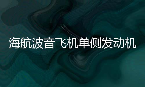 海航波音飛機單側(cè)發(fā)動機失效緊急備降事件全程解析