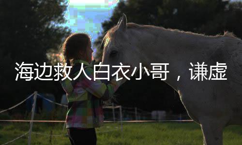 海邊救人白衣小哥，謙虛坦然，不做自命英雄