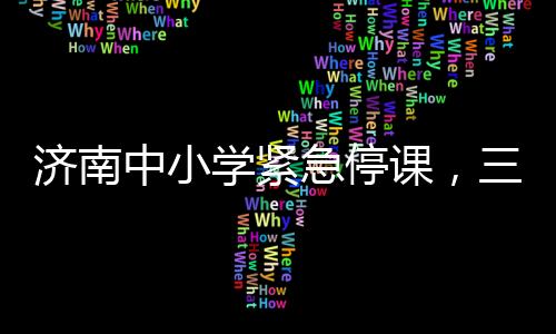 濟(jì)南中小學(xué)緊急停課，三天全面停課，保障學(xué)生安全