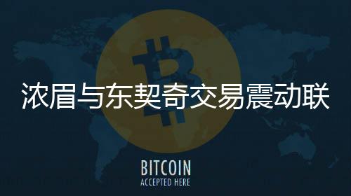 濃眉與東契奇交易震動聯(lián)盟——記者深度解析