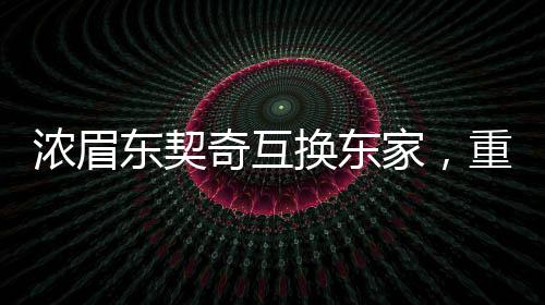 濃眉東契奇互換東家，重磅交易重塑聯(lián)盟格局