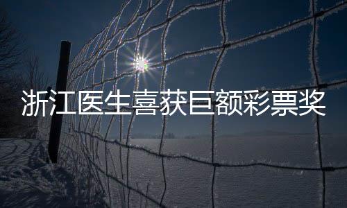 浙江醫(yī)生喜獲巨額彩票獎金，驚人的故事揭曉！
