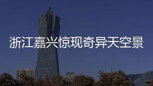浙江嘉興驚現(xiàn)奇異天空景象，長云巨蟒橫臥蒼穹