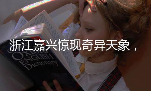 浙江嘉興驚現(xiàn)奇異天象，長云如巨蟒橫臥天際