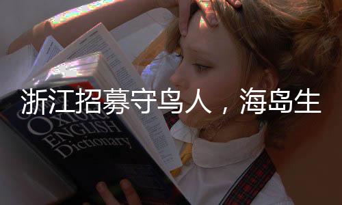 浙江招募守鳥人，海島生活四個(gè)月挑戰(zhàn)自然之旅