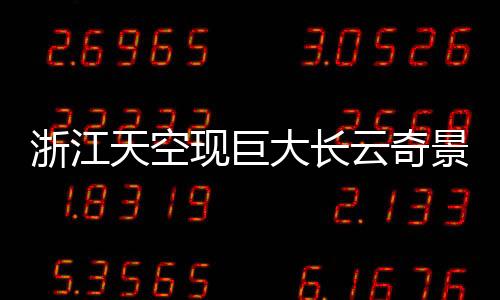 浙江天空現(xiàn)巨大長云奇景，如巨蟒橫臥天際