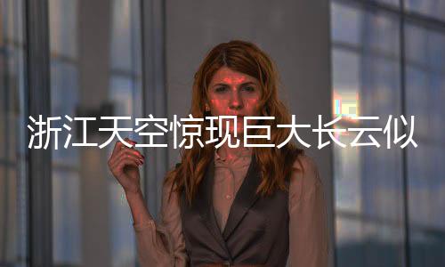 浙江天空驚現(xiàn)巨大長云似巨蟒橫臥天際