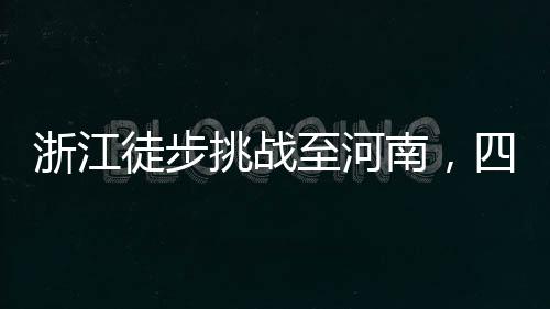 浙江徒步挑戰(zhàn)至河南，四天旅程仍在途中