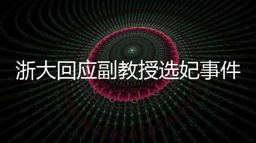 浙大回應(yīng)副教授選妃事件，已報(bào)警